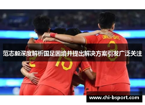 范志毅深度解析国足困境并提出解决方案引发广泛关注