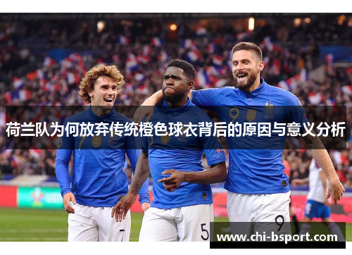 荷兰队为何放弃传统橙色球衣背后的原因与意义分析