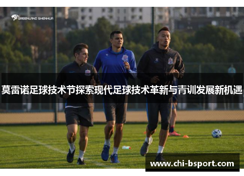 莫雷诺足球技术节探索现代足球技术革新与青训发展新机遇