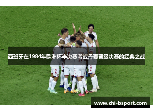 西班牙在1984年欧洲杯半决赛激战丹麦晋级决赛的经典之战