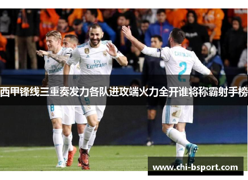 西甲锋线三重奏发力各队进攻端火力全开谁将称霸射手榜
