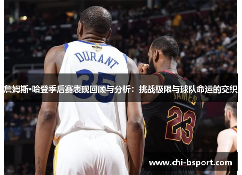 詹姆斯·哈登季后赛表现回顾与分析：挑战极限与球队命运的交织