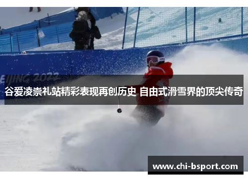 谷爱凌崇礼站精彩表现再创历史 自由式滑雪界的顶尖传奇