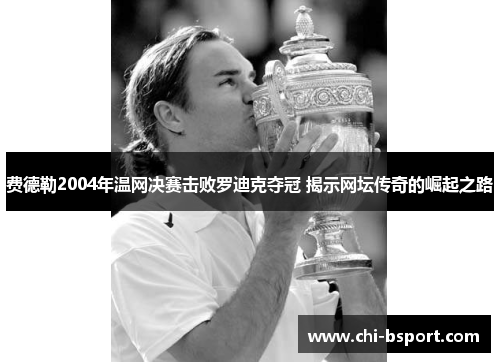 费德勒2004年温网决赛击败罗迪克夺冠 揭示网坛传奇的崛起之路