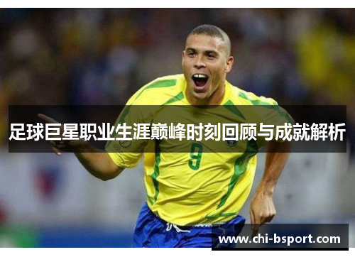 足球巨星职业生涯巅峰时刻回顾与成就解析