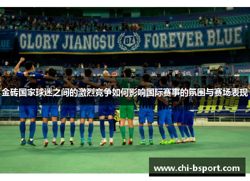 金砖国家球迷之间的激烈竞争如何影响国际赛事的氛围与赛场表现