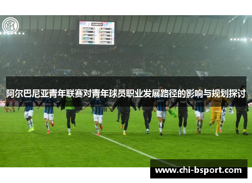 阿尔巴尼亚青年联赛对青年球员职业发展路径的影响与规划探讨