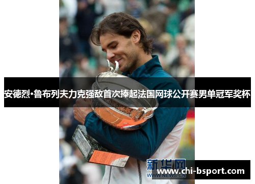安德烈·鲁布列夫力克强敌首次捧起法国网球公开赛男单冠军奖杯