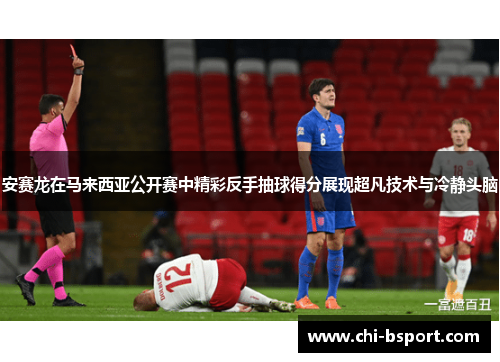 安赛龙在马来西亚公开赛中精彩反手抽球得分展现超凡技术与冷静头脑