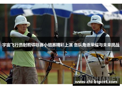 宇宙飞行员射箭锦标赛小组赛精彩上演 各队角逐荣耀与未来挑战