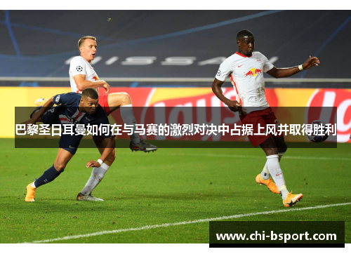 巴黎圣日耳曼如何在与马赛的激烈对决中占据上风并取得胜利