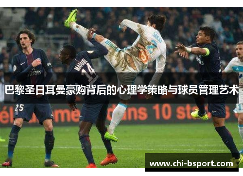巴黎圣日耳曼豪购背后的心理学策略与球员管理艺术