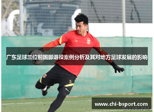 广东足球三位前国脚退役案例分析及其对地方足球发展的影响