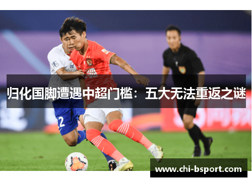 归化国脚遭遇中超门槛：五大无法重返之谜