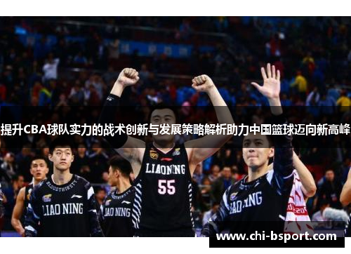 提升CBA球队实力的战术创新与发展策略解析助力中国篮球迈向新高峰