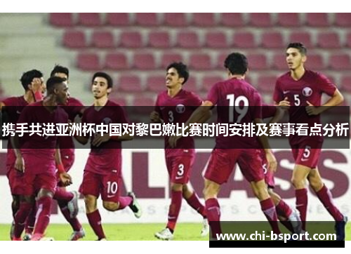 携手共进亚洲杯中国对黎巴嫩比赛时间安排及赛事看点分析