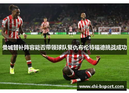 曼城替补阵容能否带领球队复仇布伦特福德挑战成功 曼城替补阵容能否带领球队复仇布伦特福德挑战成功