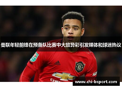 曼联年轻前锋在预备队比赛中大放异彩引发媒体和球迷热议