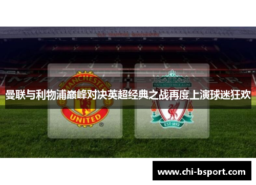 曼联与利物浦巅峰对决英超经典之战再度上演球迷狂欢 曼联与利物浦巅峰对决英超经典之战再度上演球迷狂欢