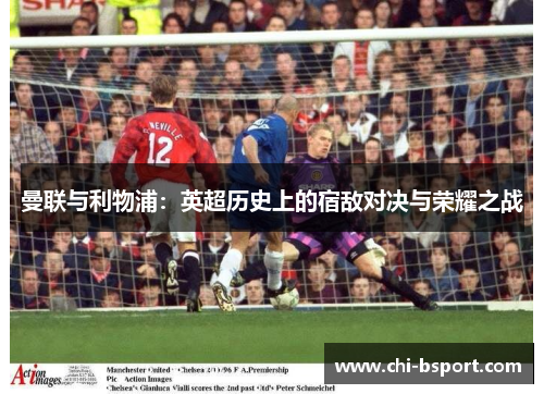 曼联与利物浦：英超历史上的宿敌对决与荣耀之战