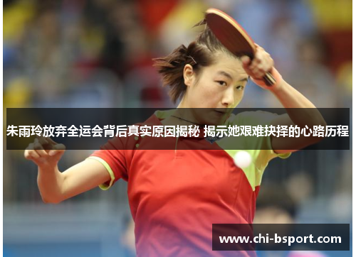 朱雨玲放弃全运会背后真实原因揭秘 揭示她艰难抉择的心路历程