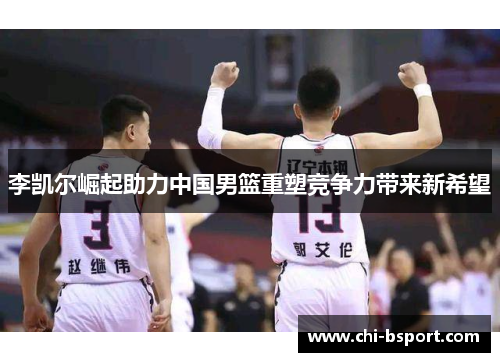 李凯尔崛起助力中国男篮重塑竞争力带来新希望 李凯尔崛起助力中国男篮重塑竞争力带来新希望