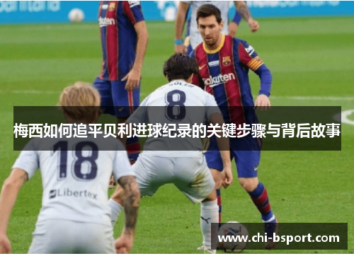 梅西如何追平贝利进球纪录的关键步骤与背后故事