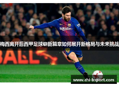 梅西离开后西甲足球崭新篇章如何展开新格局与未来挑战