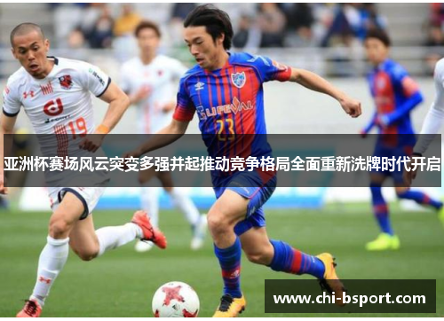 亚洲杯赛场风云突变多强并起推动竞争格局全面重新洗牌时代开启 亚洲杯赛场风云突变多强并起推动竞争格局全面重新洗牌时代开启