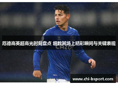 厄德高英超高光时刻盘点 细数其场上精彩瞬间与关键表现