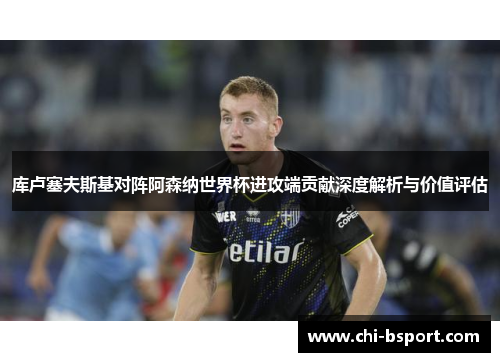 库卢塞夫斯基对阵阿森纳世界杯进攻端贡献深度解析与价值评估