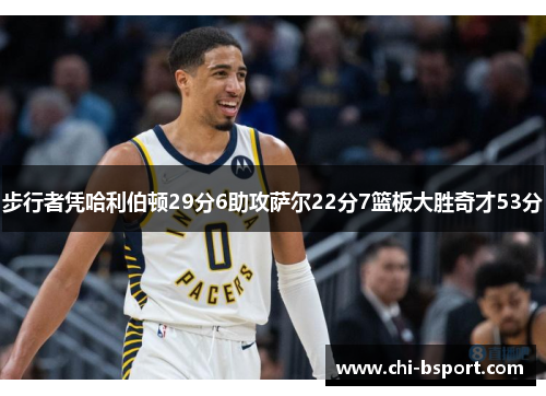 步行者凭哈利伯顿29分6助攻萨尔22分7篮板大胜奇才53分