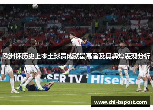 欧洲杯历史上本土球员成就最高者及其辉煌表现分析