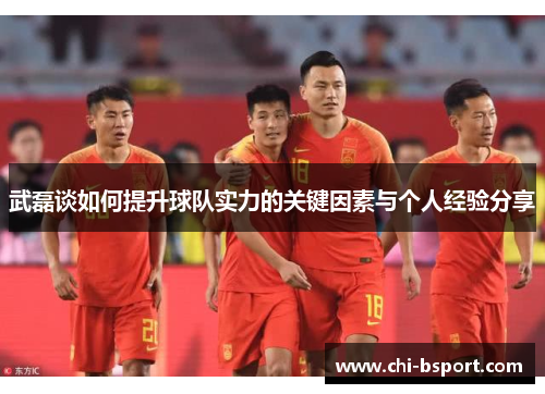 武磊谈如何提升球队实力的关键因素与个人经验分享