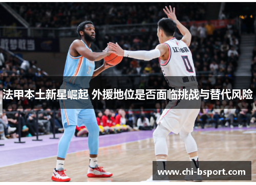 法甲本土新星崛起 外援地位是否面临挑战与替代风险 法甲本土新星崛起 外援地位是否面临挑战与替代风险