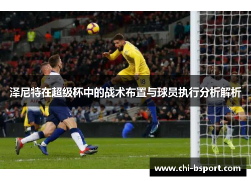 泽尼特在超级杯中的战术布置与球员执行分析解析 泽尼特在超级杯中的战术布置与球员执行分析解析