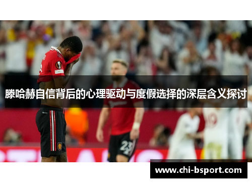 滕哈赫自信背后的心理驱动与度假选择的深层含义探讨 滕哈赫自信背后的心理驱动与度假选择的深层含义探讨