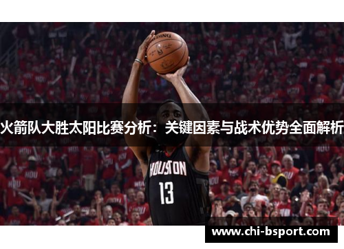 火箭队大胜太阳比赛分析:关键因素与战术优势全面解析 火箭队大胜太阳比赛分析:关键因素与战术优势全面解析