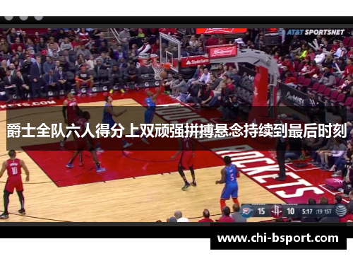 爵士全队六人得分上双顽强拼搏悬念持续到最后时刻 爵士全队六人得分上双顽强拼搏悬念持续到最后时刻