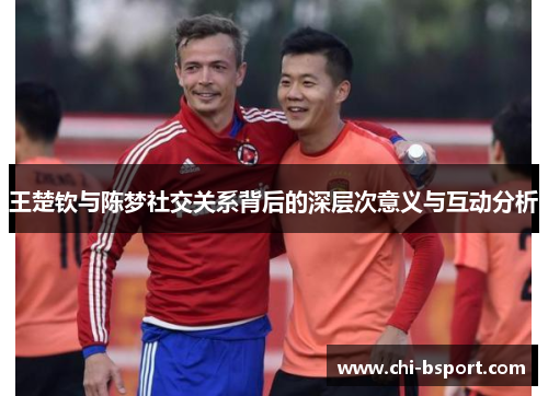 王楚钦与陈梦社交关系背后的深层次意义与互动分析 王楚钦与陈梦社交关系背后的深层次意义与互动分析