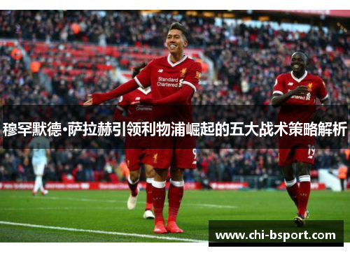 穆罕默德·萨拉赫引领利物浦崛起的五大战术策略解析 穆罕默德·萨拉赫引领利物浦崛起的五大战术策略解析