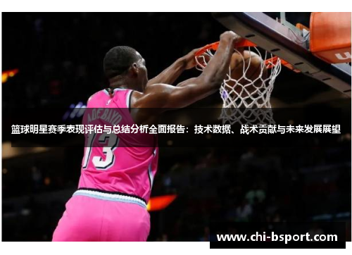 篮球明星赛季表现评估与总结分析全面报告:技术数据、战术贡献与未来发展展望 篮球明星赛季表现评估与总结分析全面报告:技术数据、战术贡献与未来发展展望