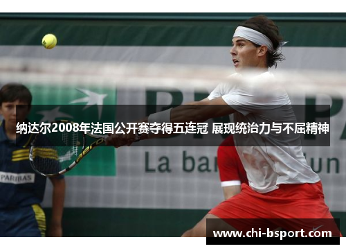 纳达尔2008年法国公开赛夺得五连冠 展现统治力与不屈精神 纳达尔2008年法国公开赛夺得五连冠 展现统治力与不屈精神