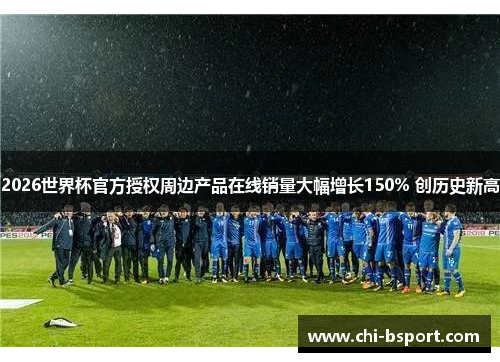 2026世界杯官方授权周边产品在线销量大幅增长150% 创历史新高