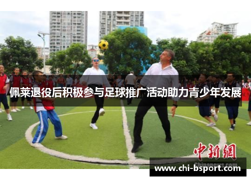 佩莱退役后积极参与足球推广活动助力青少年发展