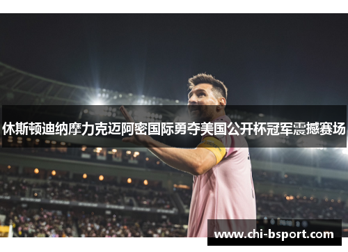 休斯顿迪纳摩力克迈阿密国际勇夺美国公开杯冠军震撼赛场 休斯顿迪纳摩力克迈阿密国际勇夺美国公开杯冠军震撼赛场