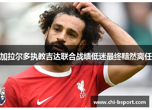 加拉尔多执教吉达联合战绩低迷最终黯然离任 加拉尔多执教吉达联合战绩低迷最终黯然离任