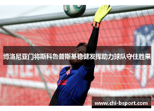 博洛尼亚门将斯科鲁普斯基稳健发挥助力球队守住胜果 博洛尼亚门将斯科鲁普斯基稳健发挥助力球队守住胜果