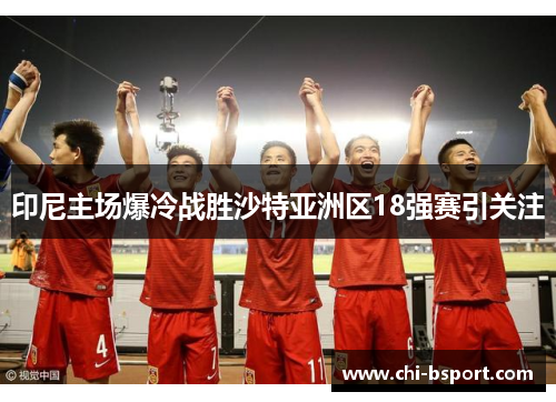 印尼主场爆冷战胜沙特亚洲区18强赛引关注 印尼主场爆冷战胜沙特亚洲区18强赛引关注