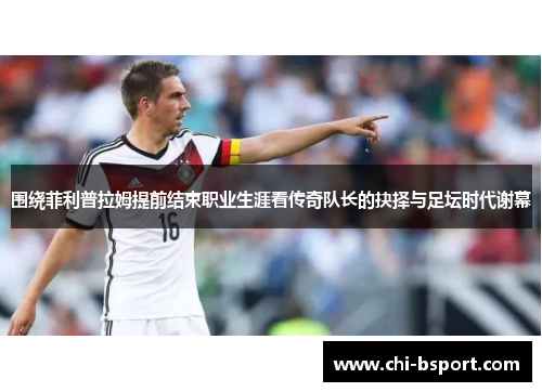 围绕菲利普拉姆提前结束职业生涯看传奇队长的抉择与足坛时代谢幕